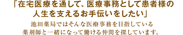 「在宅医療に薬剤師として心から関わっていきたい」池田薬局ではそんな薬剤師の方と仲間になって、一緒に仕事をしていきたいと思っています。