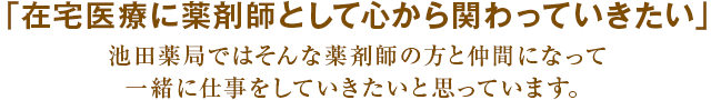 「在宅医療に薬剤師として心から関わっていきたい」池田薬局ではそんな薬剤師の方と仲間になって、一緒に仕事をしていきたいと思っています。